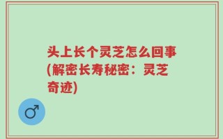 头上长个灵芝怎么回事(解密长寿秘密：灵芝奇迹)