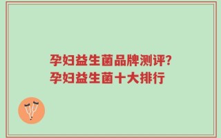 孕妇益生菌品牌测评？孕妇益生菌十大排行
