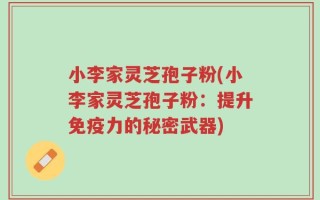 小李家灵芝孢子粉(小李家灵芝孢子粉：提升免疫力的秘密武器)