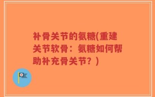 补骨关节的氨糖(重建关节软骨：氨糖如何帮助补充骨关节？)