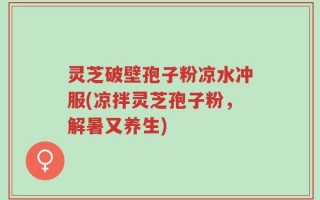 灵芝破壁孢子粉凉水冲服(凉拌灵芝孢子粉，解暑又养生)