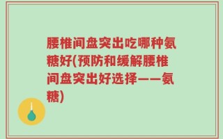 腰椎间盘突出吃哪种氨糖好(预防和缓解腰椎间盘突出好选择——氨糖)