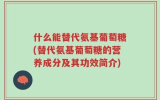 什么能替代氨基葡萄糖(替代氨基葡萄糖的营养成分及其功效简介)
