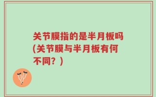 关节膜指的是半月板吗(关节膜与半月板有何不同？)