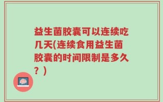 益生菌胶囊可以连续吃几天(连续食用益生菌胶囊的时间限制是多久？)
