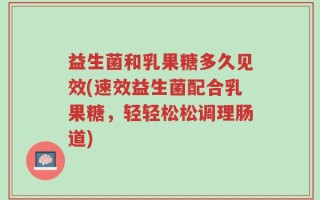 益生菌和乳果糖多久见效(速效益生菌配合乳果糖，轻轻松松调理肠道)