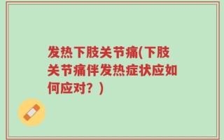 发热下肢关节痛(下肢关节痛伴发热症状应如何应对？)