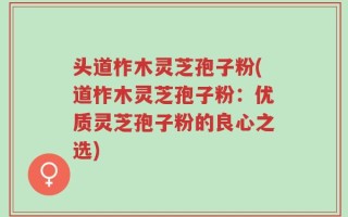 头道柞木灵芝孢子粉(道柞木灵芝孢子粉：优质灵芝孢子粉的良心之选)