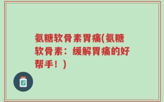 氨糖软骨素胃痛(氨糖软骨素：缓解胃痛的好帮手！)