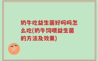奶牛吃益生菌好吗吗怎么吃(奶牛饲喂益生菌的方法及效果)