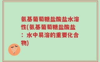 氨基葡萄糖盐酸盐水溶性(氨基葡萄糖盐酸盐：水中易溶的重要化合物)