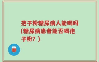 孢子粉糖尿病人能喝吗(糖尿病患者能否喝孢子粉？)