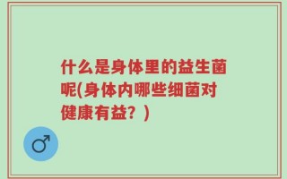 什么是身体里的益生菌呢(身体内哪些细菌对健康有益？)
