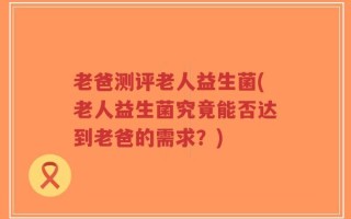 老爸测评老人益生菌(老人益生菌究竟能否达到老爸的需求？)