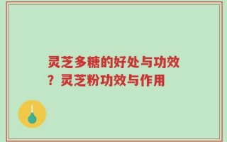 灵芝多糖的好处与功效？灵芝粉功效与作用