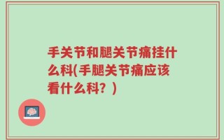 手关节和腿关节痛挂什么科(手腿关节痛应该看什么科？)