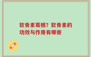 软骨素葛根？软骨素的功效与作用有哪些