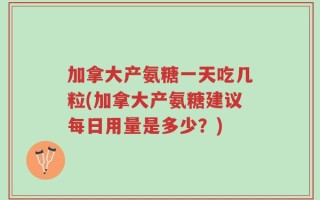 加拿大产氨糖一天吃几粒(加拿大产氨糖建议每日用量是多少？)