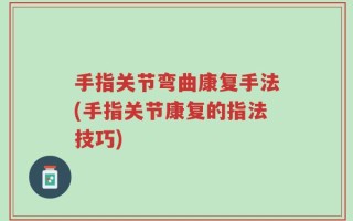 手指关节弯曲康复手法(手指关节康复的指法技巧)
