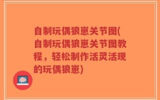 自制玩偶狼崽关节图(自制玩偶狼崽关节图教程，轻松制作活灵活现的玩偶狼崽)