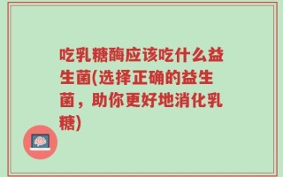 吃乳糖酶应该吃什么益生菌(选择正确的益生菌，助你更好地消化乳糖)
