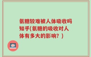 氨糖较难被人体吸收吗知乎(氨糖的吸收对人体有多大的影响？)
