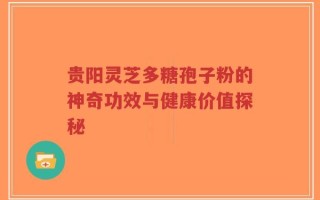 贵阳灵芝多糖孢子粉的神奇功效与健康价值探秘