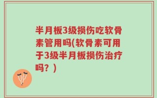半月板3级损伤吃软骨素管用吗(软骨素可用于3级半月板损伤治疗吗？)