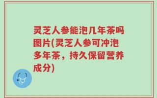 灵芝人参能泡几年茶吗图片(灵芝人参可冲泡多年茶，持久保留营养成分)