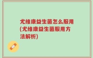 尤维康益生菌怎么服用(尤维康益生菌服用方法解析)