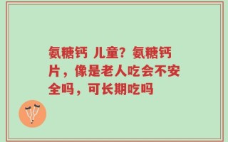 氨糖钙 儿童？氨糖钙片，像是老人吃会不安全吗，可长期吃吗
