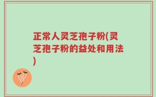 正常人灵芝孢子粉(灵芝孢子粉的益处和用法)