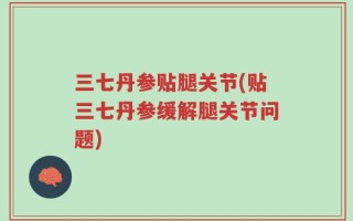 三七丹参贴腿关节(贴三七丹参缓解腿关节问题)