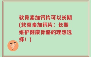 软骨素加钙片可以长期(软骨素加钙片：长期维护健康骨骼的理想选择！)