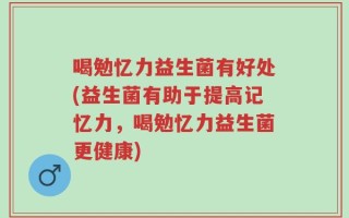 喝勉忆力益生菌有好处(益生菌有助于提高记忆力，喝勉忆力益生菌更健康)
