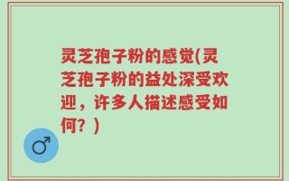 灵芝孢子粉的感觉(灵芝孢子粉的益处深受欢迎，许多人描述感受如何？)