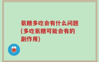 氨糖多吃会有什么问题(多吃氨糖可能会有的副作用)
