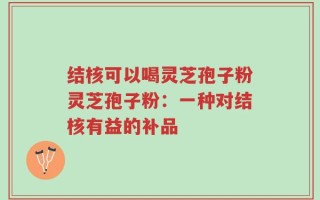 结核可以喝灵芝孢子粉灵芝孢子粉：一种对结核有益的补品