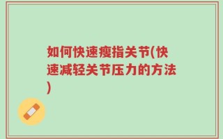 如何快速瘦指关节(快速减轻关节压力的方法)