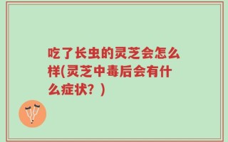 吃了长虫的灵芝会怎么样(灵芝中毒后会有什么症状？)