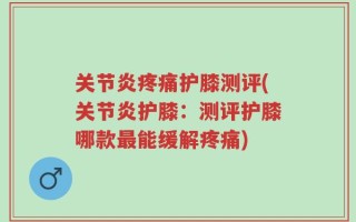 关节炎疼痛护膝测评(关节炎护膝：测评护膝哪款最能缓解疼痛)