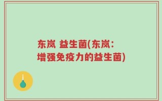东岚 益生菌(东岚：增强免疫力的益生菌)