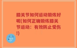 膝关节如何运动锻炼好呢(如何正确锻炼膝关节运动：有效防止受伤!)