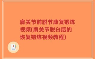 肩关节前脱节康复锻炼视频(肩关节脱臼后的恢复锻炼视频教程)