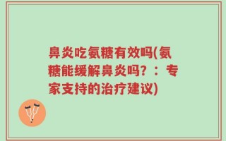 鼻炎吃氨糖有效吗(氨糖能缓解鼻炎吗？：专家支持的治疗建议)