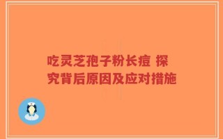 吃灵芝孢子粉长痘 探究背后原因及应对措施