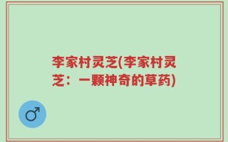 李家村灵芝(李家村灵芝：一颗神奇的草药)