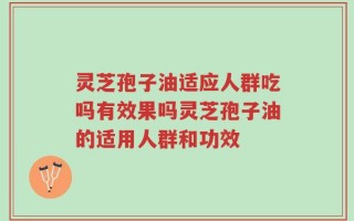 灵芝孢子油适应人群吃吗有效果吗灵芝孢子油的适用人群和功效