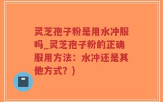 灵芝孢子粉是用水冲服吗_灵芝孢子粉的正确服用方法：水冲还是其他方式？)