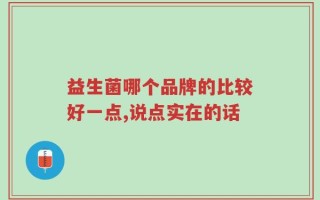 益生菌哪个品牌的比较好一点,说点实在的话
